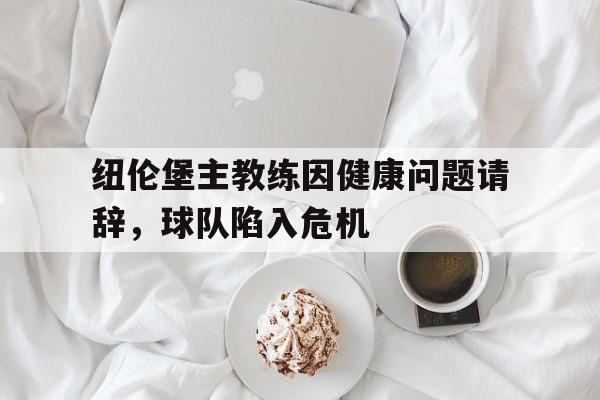 开云平台-纽伦堡主教练因健康问题请辞，球队陷入危机的简单介绍
