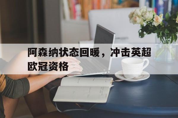 开云下载-阿森纳状态回暖，冲击英超欧冠资格的简单介绍